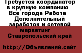 Требуется координатор в крупную компанию - Все города Работа » Дополнительный заработок и сетевой маркетинг   . Ставропольский край